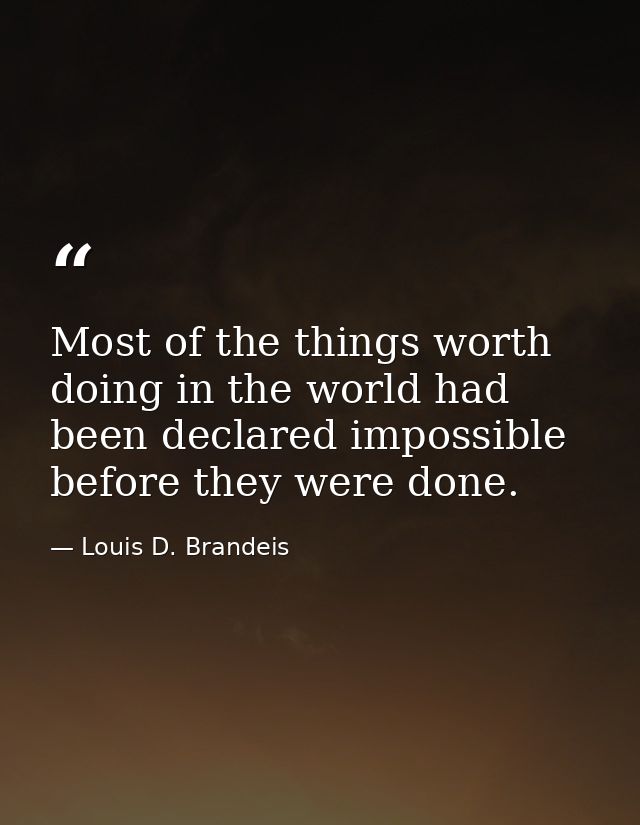 Most of the things worth doing in the world had been declared impossible before they were done. — Louis D. Brandeis