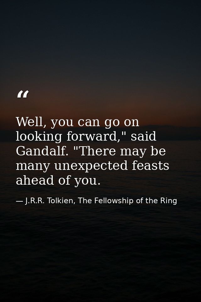 Well, you can go on looking forward," said Gandalf. "There may be many unexpected feasts ahead of you. — J.R.R. Tolkien, The Fellowship of the Ring