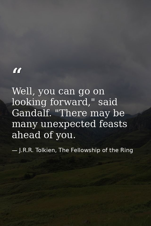 Well, you can go on looking forward," said Gandalf. "There may be many unexpected feasts ahead of you. — J.R.R. Tolkien, The Fellowship of the Ring