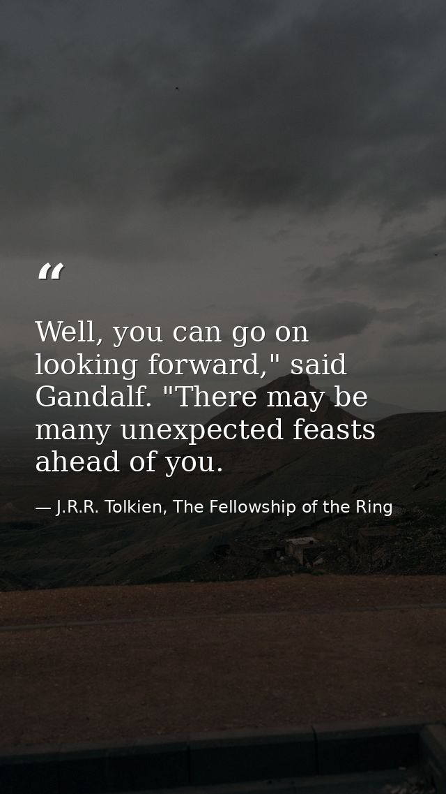 Well, you can go on looking forward," said Gandalf. "There may be many unexpected feasts ahead of you. — J.R.R. Tolkien, The Fellowship of the Ring
