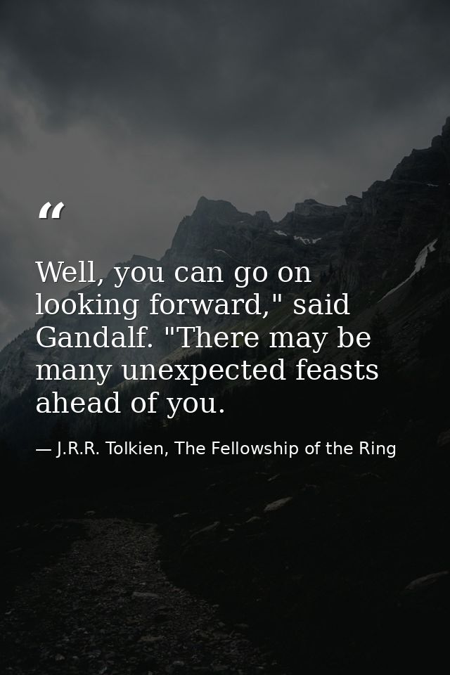 Well, you can go on looking forward," said Gandalf. "There may be many unexpected feasts ahead of you. — J.R.R. Tolkien, The Fellowship of the Ring