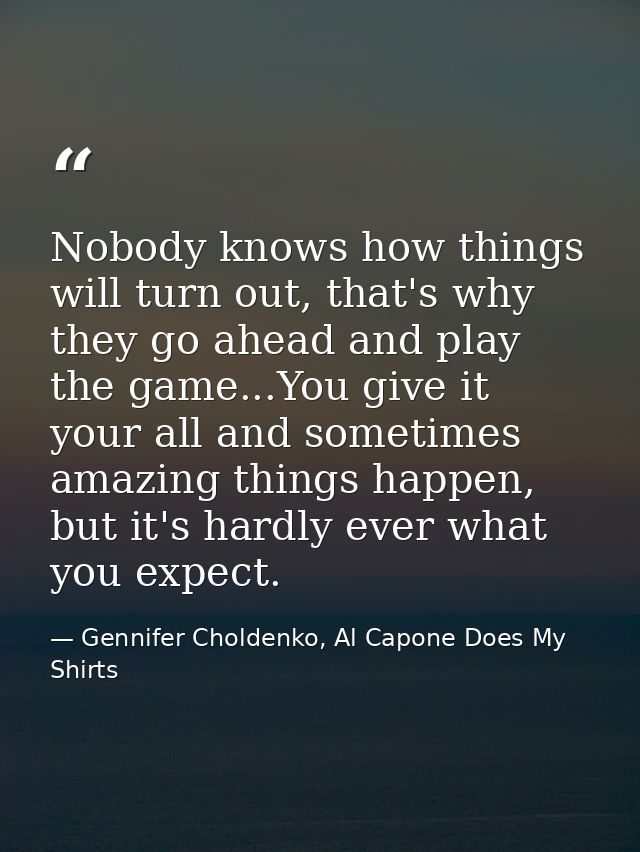 Nobody knows how things will turn out, that's why they go ahead and play the game...You give it your all and sometimes a — Gennifer Choldenko, Al Capone Does My Shirts
