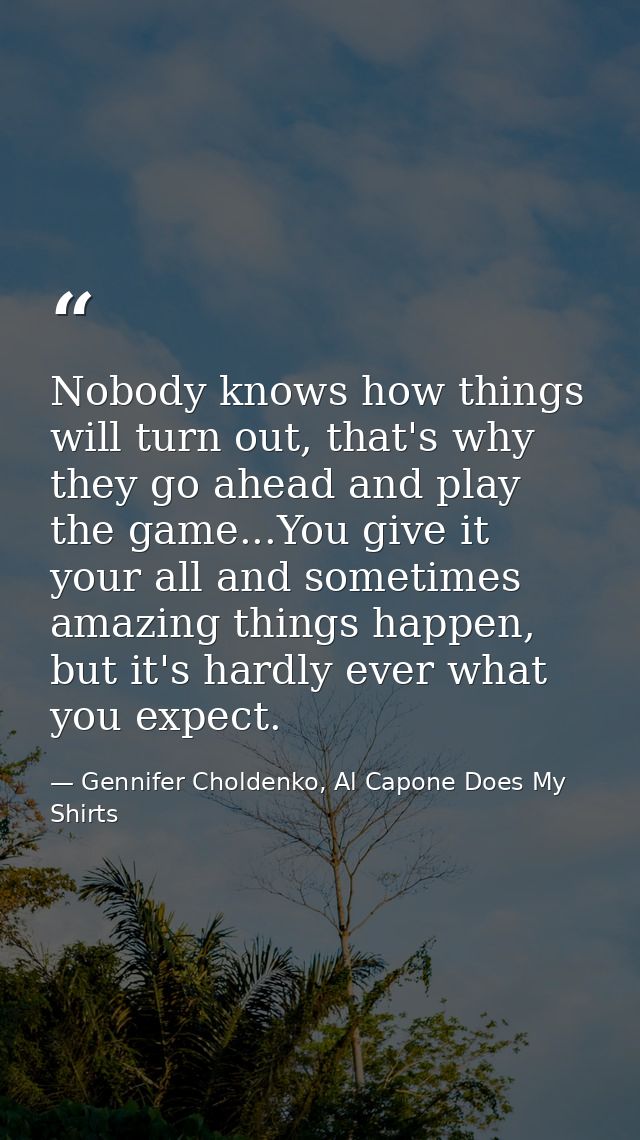 Nobody knows how things will turn out, that's why they go ahead and play the game...You give it your all and sometimes a — Gennifer Choldenko, Al Capone Does My Shirts