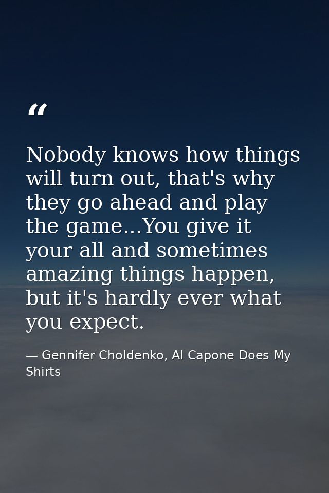 Nobody knows how things will turn out, that's why they go ahead and play the game...You give it your all and sometimes a — Gennifer Choldenko, Al Capone Does My Shirts