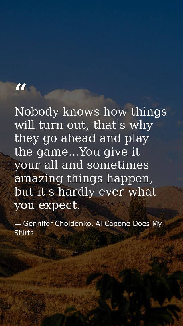 Nobody knows how things will turn out, that's why they go ahead and play the game...You give it your all and sometimes a — Gennifer Choldenko, Al Capone Does My Shirts