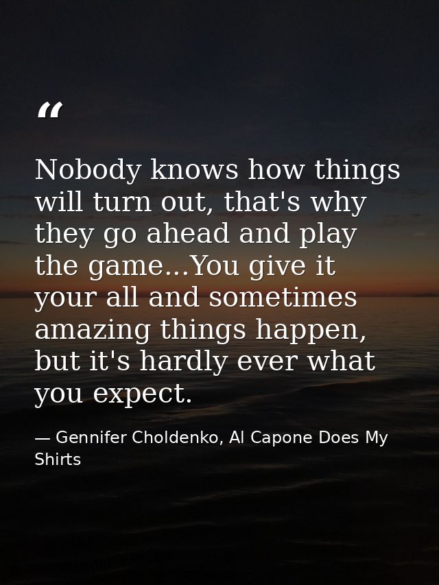Nobody knows how things will turn out, that's why they go ahead and play the game...You give it your all and sometimes a — Gennifer Choldenko, Al Capone Does My Shirts