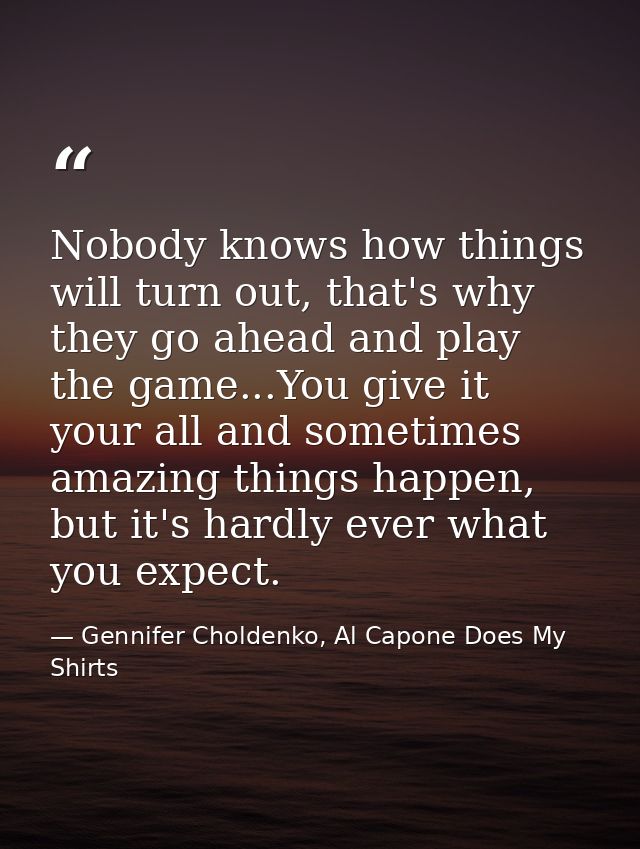 Nobody knows how things will turn out, that's why they go ahead and play the game...You give it your all and sometimes a — Gennifer Choldenko, Al Capone Does My Shirts