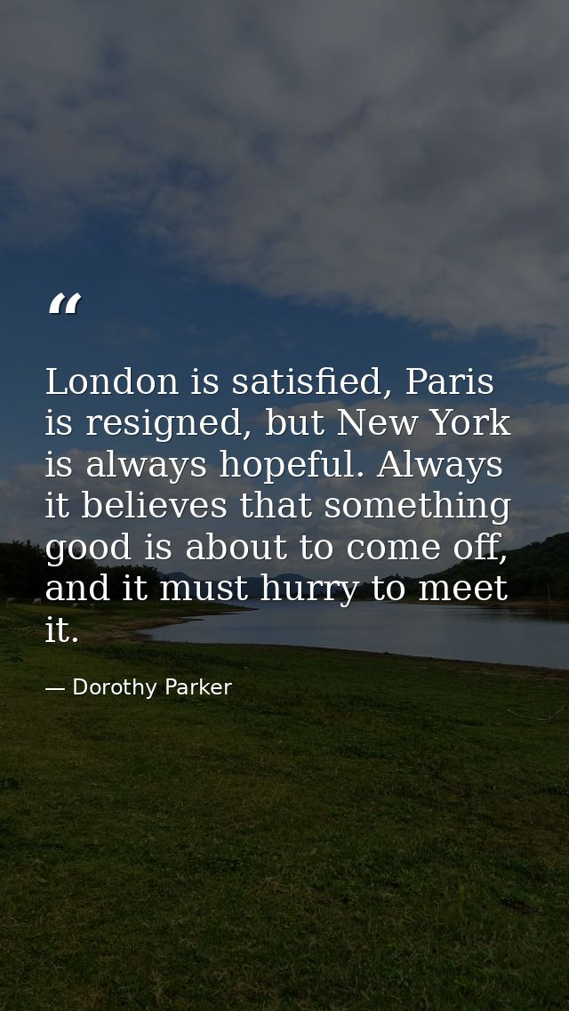 London is satisfied, Paris is resigned, but New York is always hopeful. Always it believes that something good is about  — Dorothy Parker