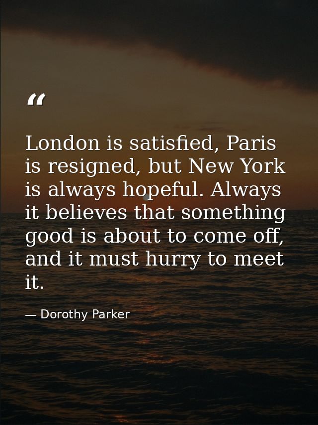 London is satisfied, Paris is resigned, but New York is always hopeful. Always it believes that something good is about  — Dorothy Parker