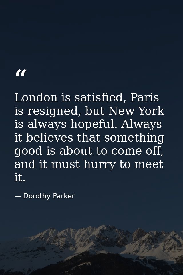 London is satisfied, Paris is resigned, but New York is always hopeful. Always it believes that something good is about  — Dorothy Parker