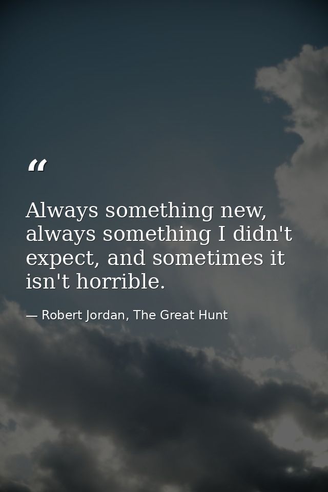 Always something new, always something I didn't expect, and sometimes it isn't horrible. — Robert Jordan, The Great Hunt