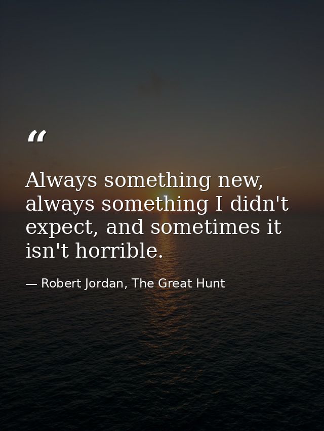 Always something new, always something I didn't expect, and sometimes it isn't horrible. — Robert Jordan, The Great Hunt