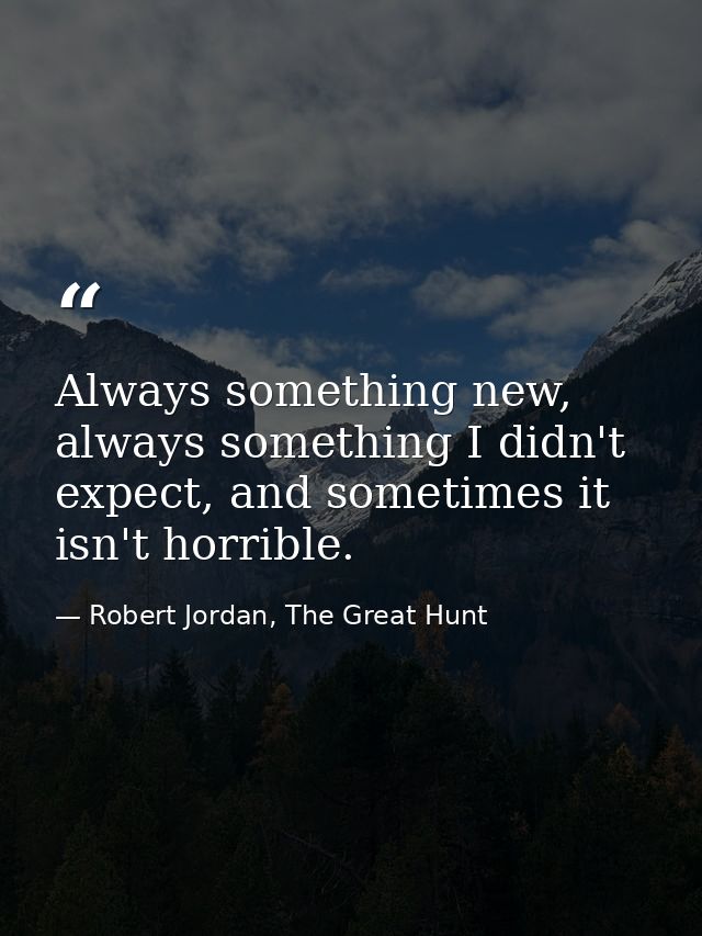 Always something new, always something I didn't expect, and sometimes it isn't horrible. — Robert Jordan, The Great Hunt