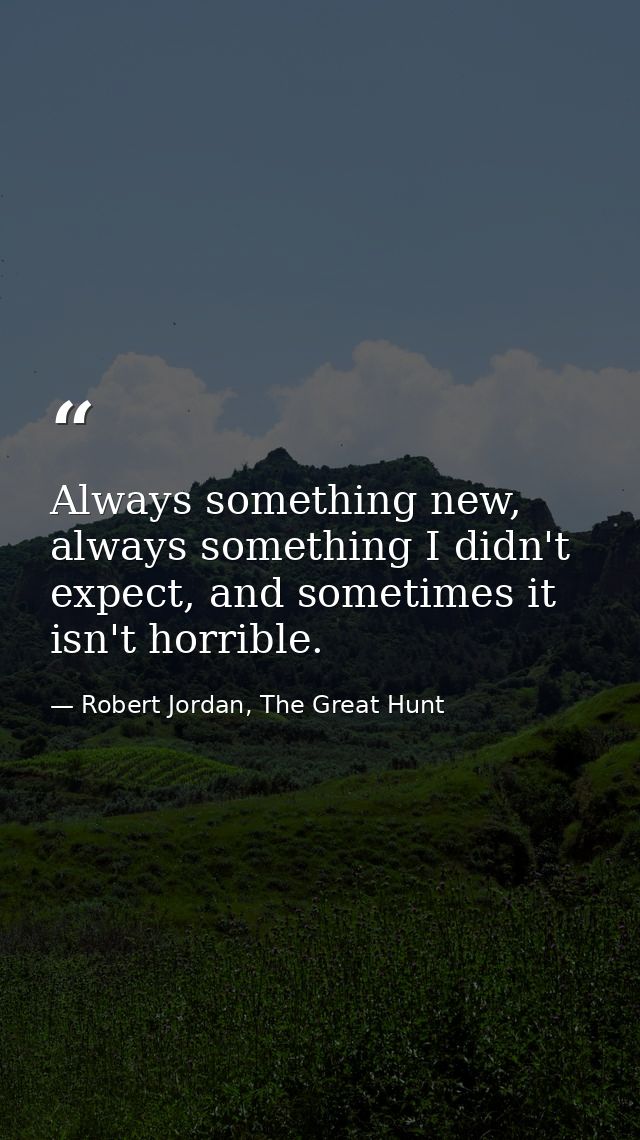 Always something new, always something I didn't expect, and sometimes it isn't horrible. — Robert Jordan, The Great Hunt
