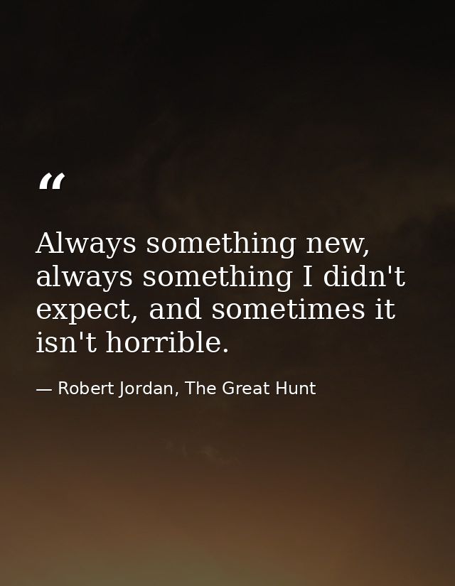 Always something new, always something I didn't expect, and sometimes it isn't horrible. — Robert Jordan, The Great Hunt