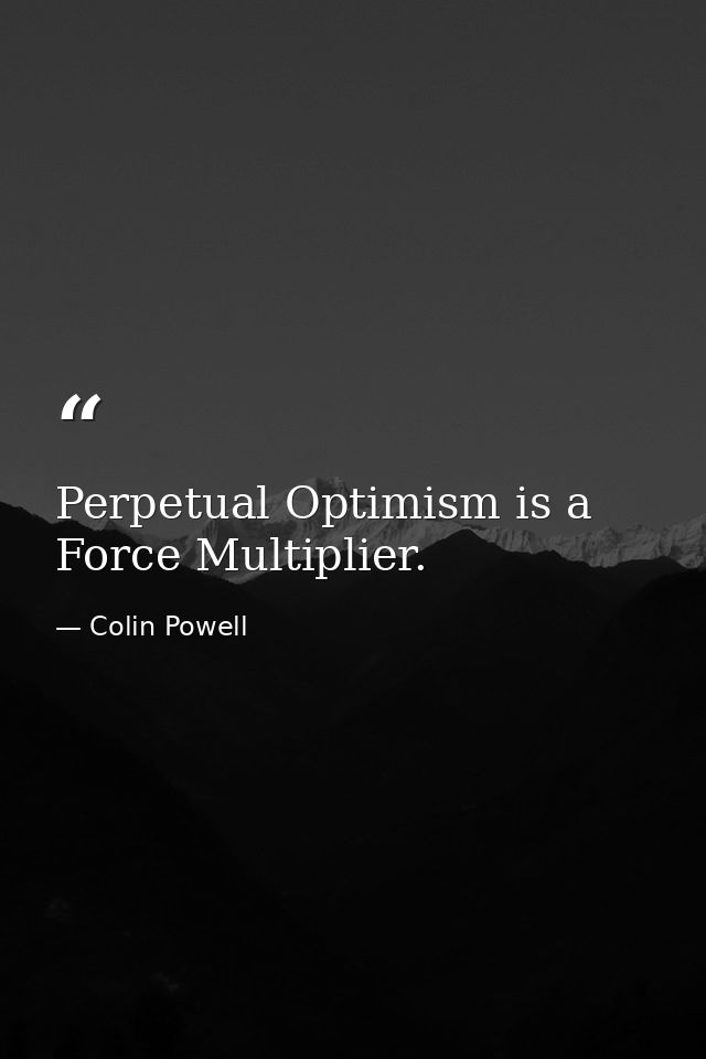 Perpetual Optimism is a Force Multiplier. — Colin Powell