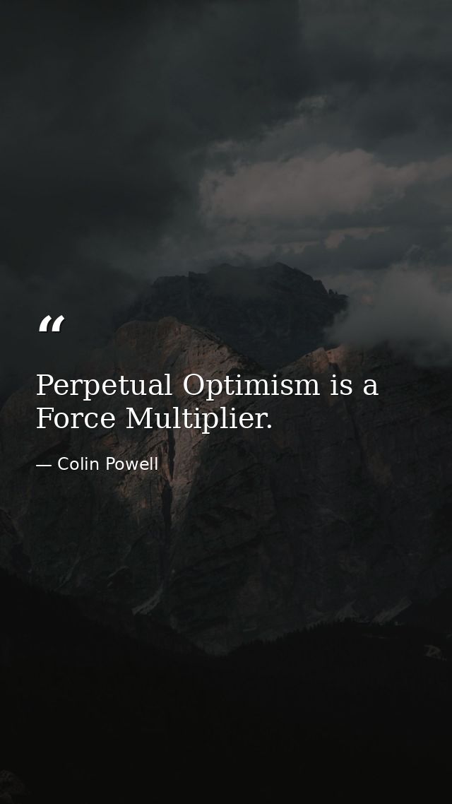 Perpetual Optimism is a Force Multiplier. — Colin Powell