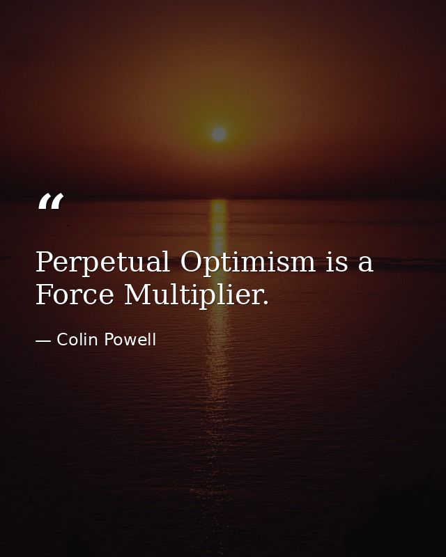 Perpetual Optimism is a Force Multiplier. — Colin Powell
