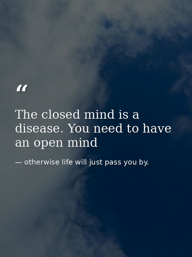 The closed mind is a disease. You need to have an open mind — otherwise life will just pass you by.