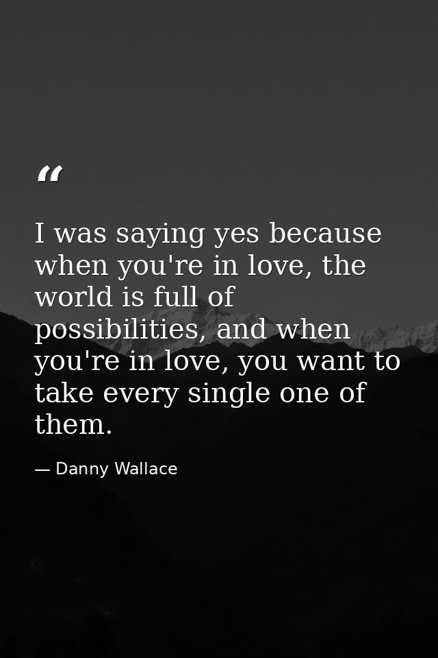 I was saying yes because when you're in love, the world is full of possibilities, and when you're in love, you want to t — Danny Wallace