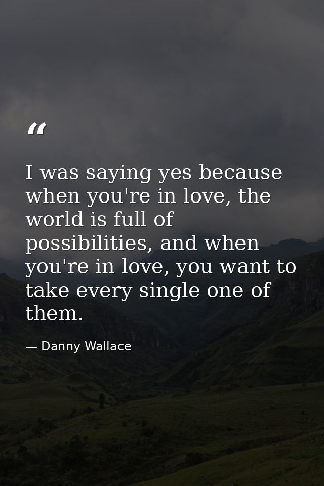 I was saying yes because when you're in love, the world is full of possibilities, and when you're in love, you want to t — Danny Wallace