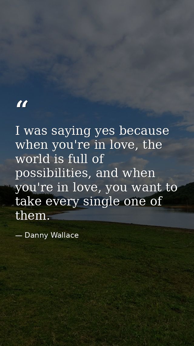 I was saying yes because when you're in love, the world is full of possibilities, and when you're in love, you want to t — Danny Wallace