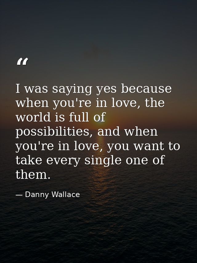 I was saying yes because when you're in love, the world is full of possibilities, and when you're in love, you want to t — Danny Wallace