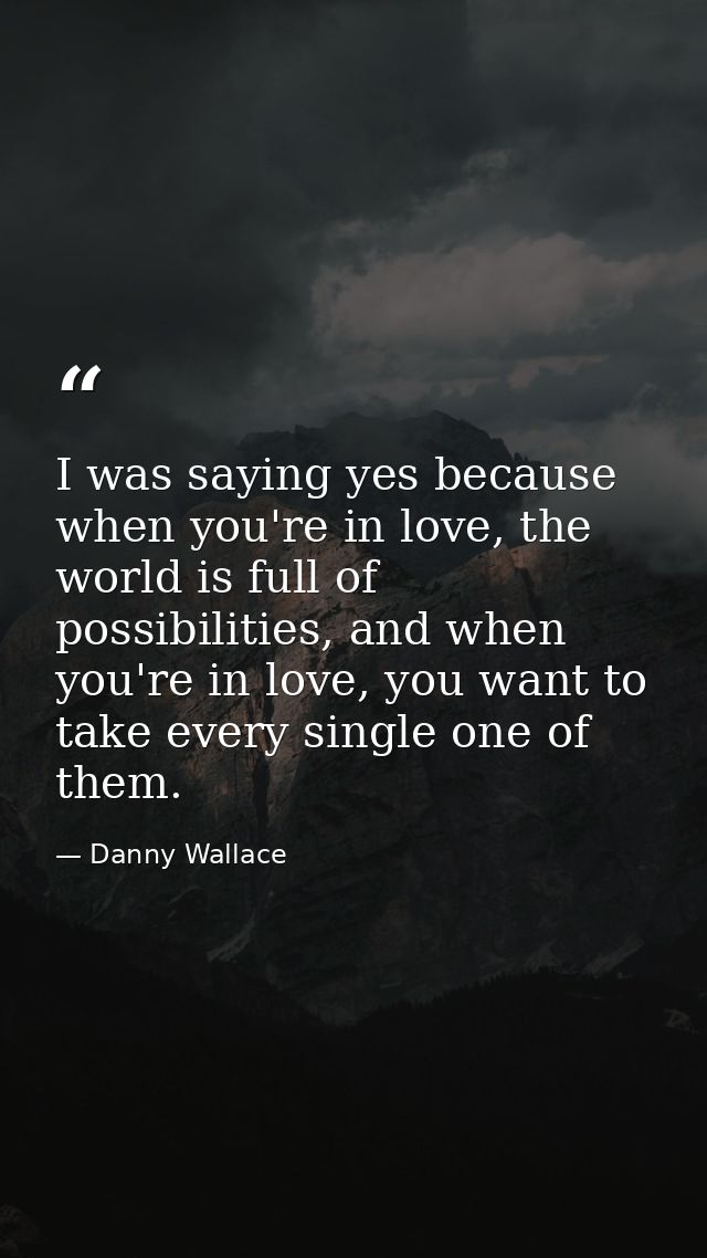 I was saying yes because when you're in love, the world is full of possibilities, and when you're in love, you want to t — Danny Wallace