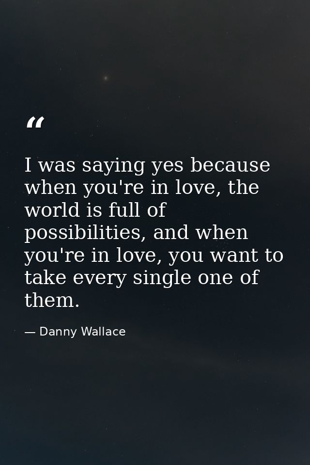 I was saying yes because when you're in love, the world is full of possibilities, and when you're in love, you want to t — Danny Wallace