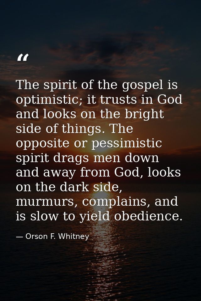 The spirit of the gospel is optimistic; it trusts in God and looks on the bright side of things. The opposite or pessimi — Orson F. Whitney