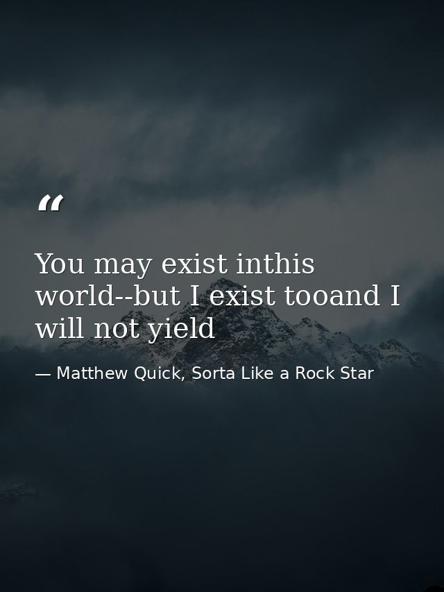 You may exist inthis world--but I exist tooand I will not yield — Matthew Quick, Sorta Like a Rock Star