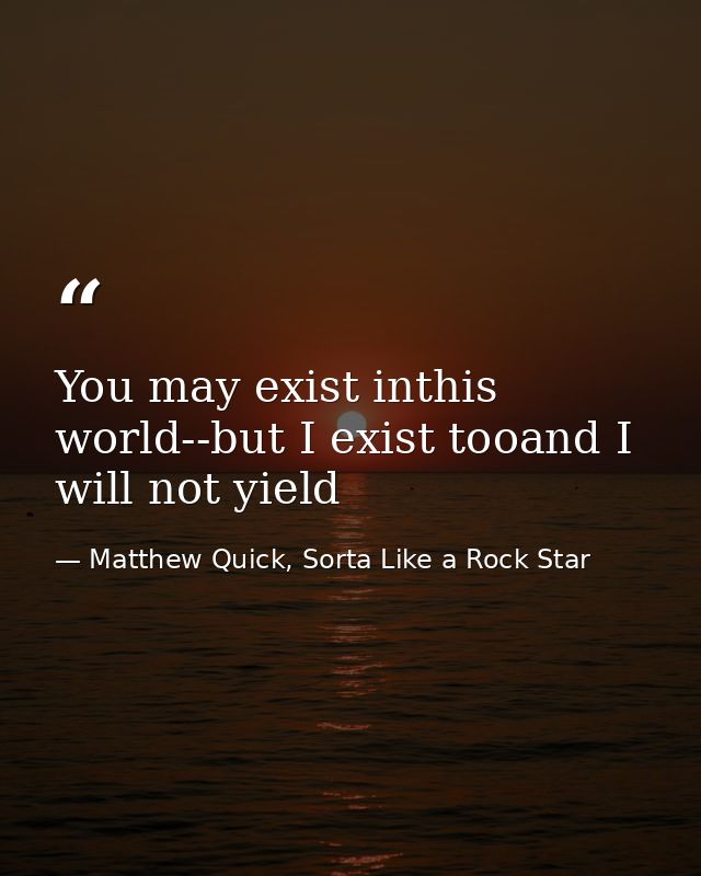 You may exist inthis world--but I exist tooand I will not yield — Matthew Quick, Sorta Like a Rock Star