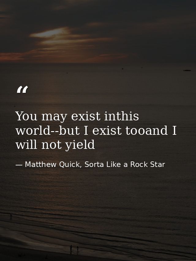 You may exist inthis world--but I exist tooand I will not yield — Matthew Quick, Sorta Like a Rock Star