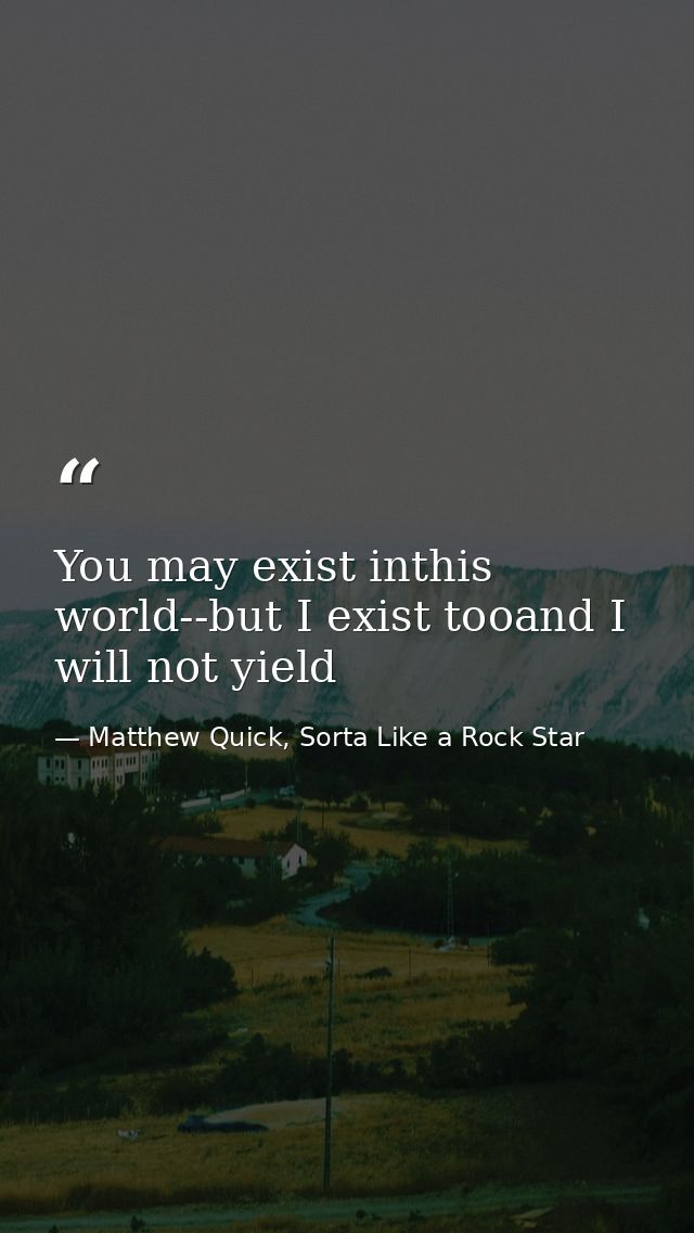 You may exist inthis world--but I exist tooand I will not yield — Matthew Quick, Sorta Like a Rock Star