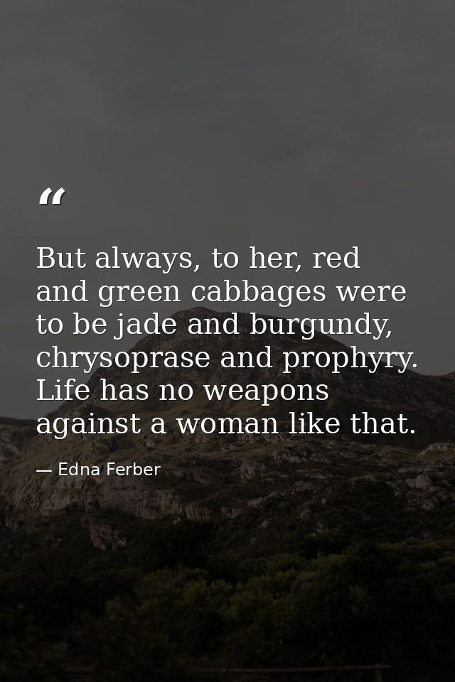 But always, to her, red and green cabbages were to be jade and burgundy, chrysoprase and prophyry. Life has no weapons a — Edna Ferber