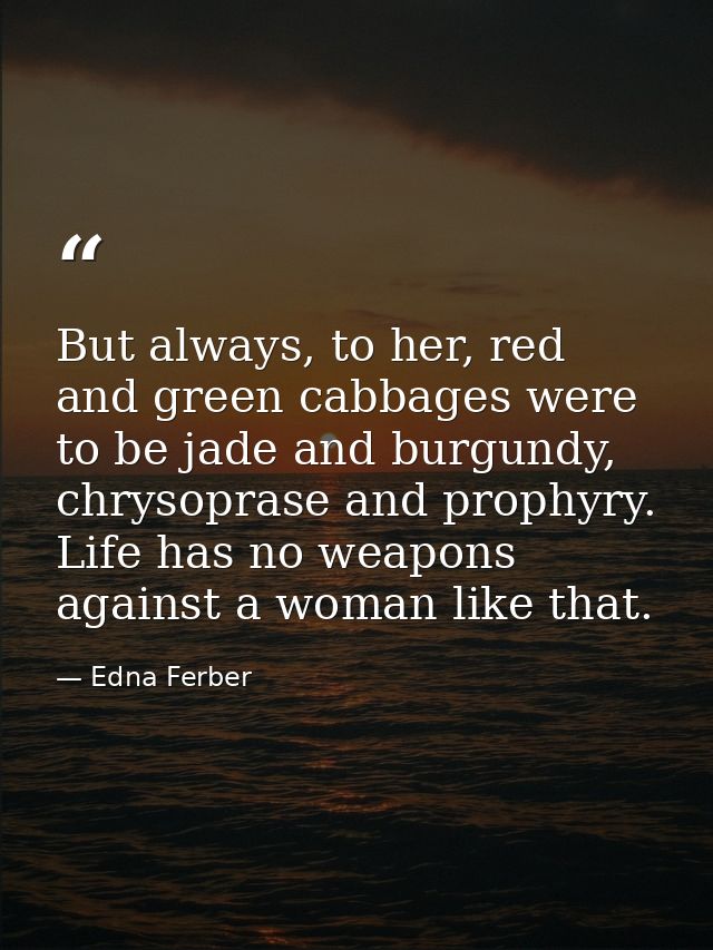 But always, to her, red and green cabbages were to be jade and burgundy, chrysoprase and prophyry. Life has no weapons a — Edna Ferber