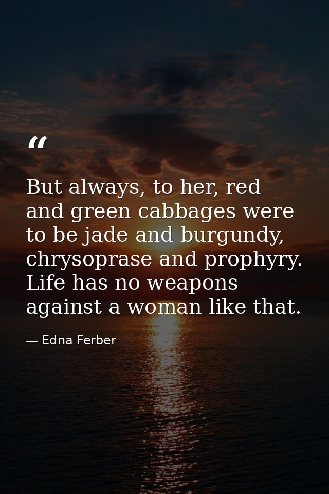 But always, to her, red and green cabbages were to be jade and burgundy, chrysoprase and prophyry. Life has no weapons a — Edna Ferber