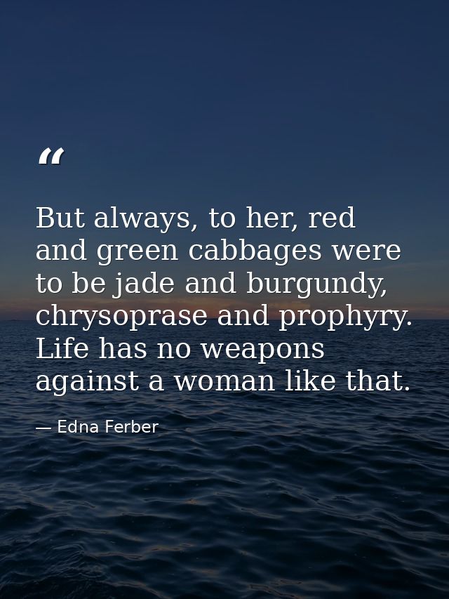 But always, to her, red and green cabbages were to be jade and burgundy, chrysoprase and prophyry. Life has no weapons a — Edna Ferber