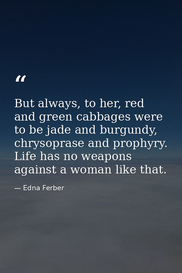 But always, to her, red and green cabbages were to be jade and burgundy, chrysoprase and prophyry. Life has no weapons a — Edna Ferber