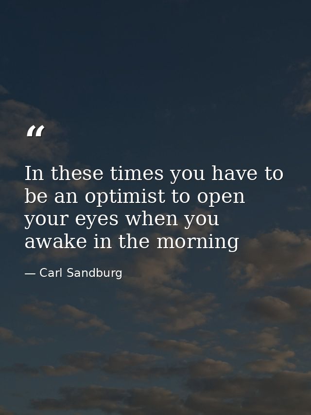 In these times you have to be an optimist to open your eyes when you awake in the morning — Carl Sandburg