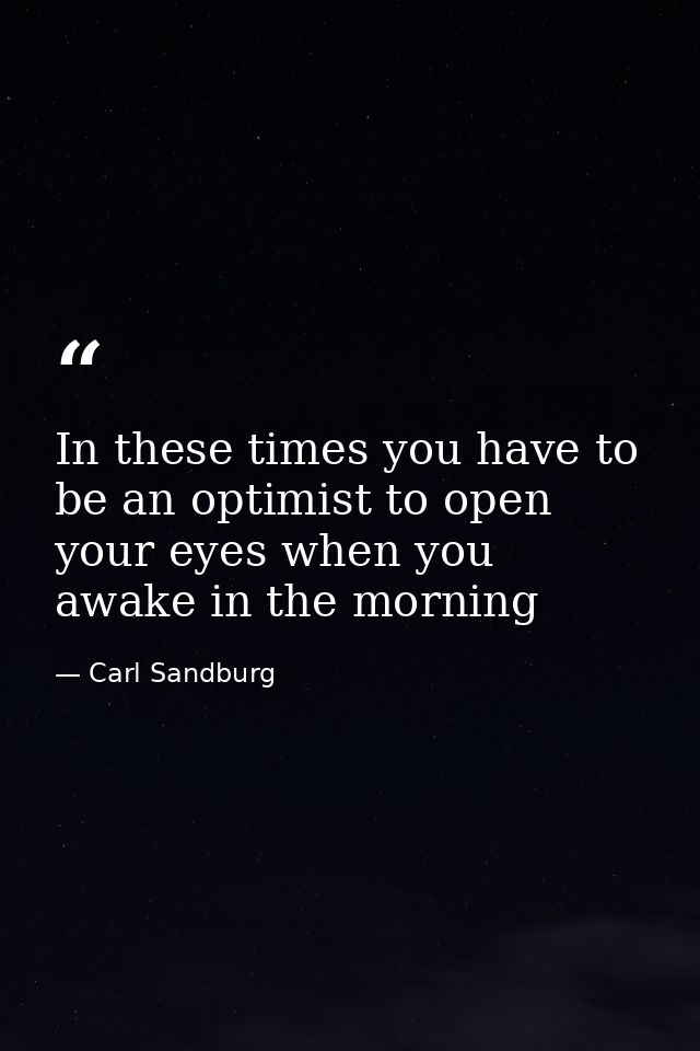 In these times you have to be an optimist to open your eyes when you awake in the morning — Carl Sandburg