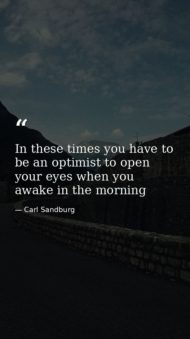 In these times you have to be an optimist to open your eyes when you awake in the morning — Carl Sandburg