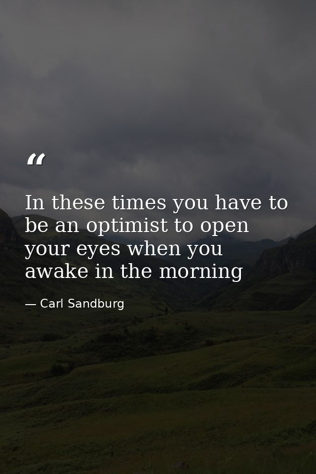 In these times you have to be an optimist to open your eyes when you awake in the morning — Carl Sandburg