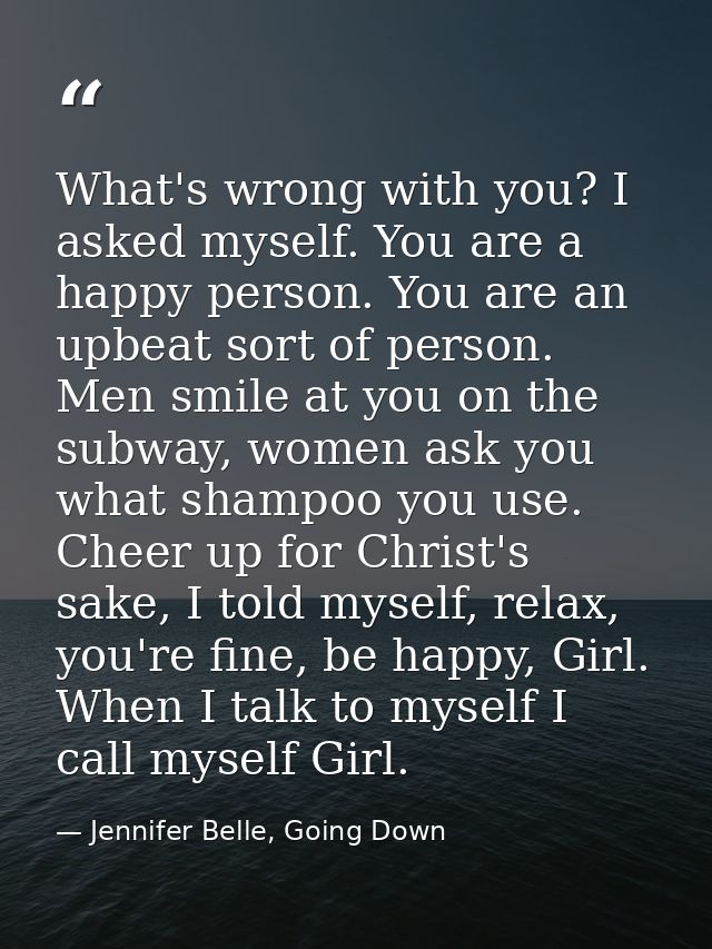 What's wrong with you? I asked myself. You are a happy person. You are an upbeat sort of person. Men smile at you on the — Jennifer Belle, Going Down