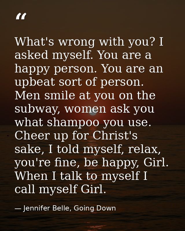 What's wrong with you? I asked myself. You are a happy person. You are an upbeat sort of person. Men smile at you on the — Jennifer Belle, Going Down