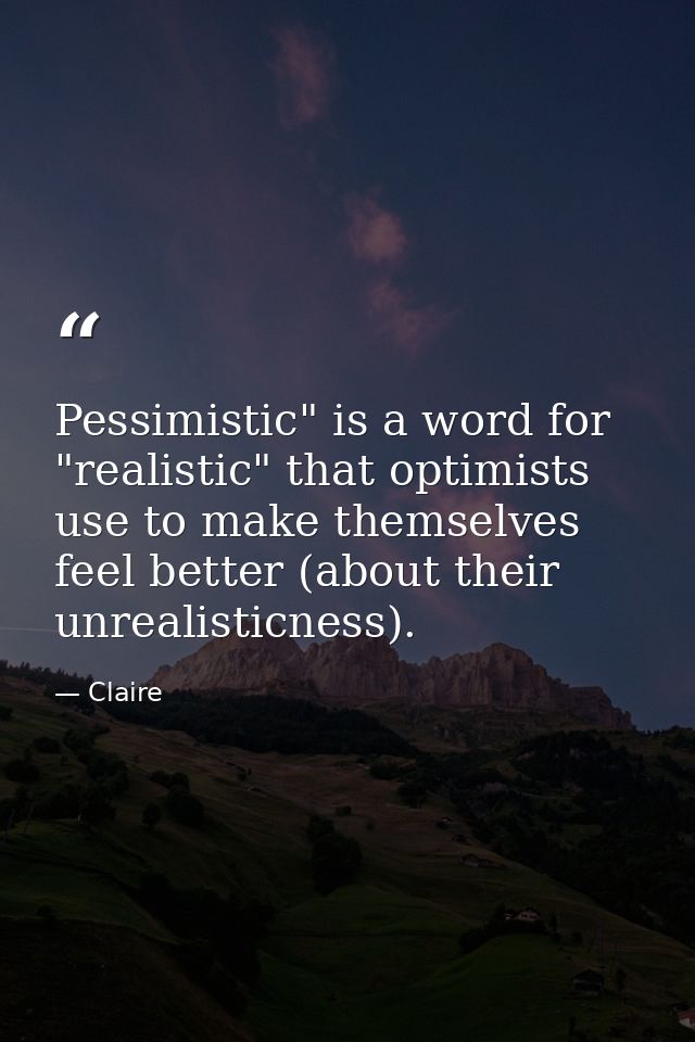 Pessimistic" is a word for "realistic" that optimists use to make themselves feel better (about their unrealisticness). — Claire