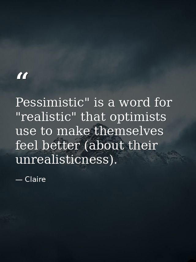 Pessimistic" is a word for "realistic" that optimists use to make themselves feel better (about their unrealisticness). — Claire