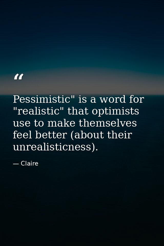 Pessimistic" is a word for "realistic" that optimists use to make themselves feel better (about their unrealisticness). — Claire