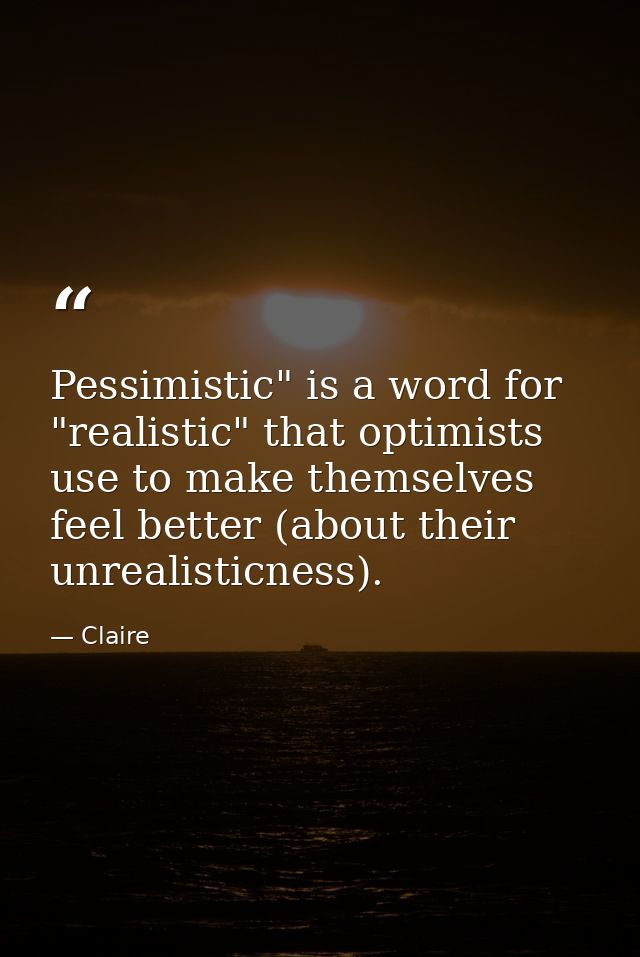 Pessimistic" is a word for "realistic" that optimists use to make themselves feel better (about their unrealisticness). — Claire
