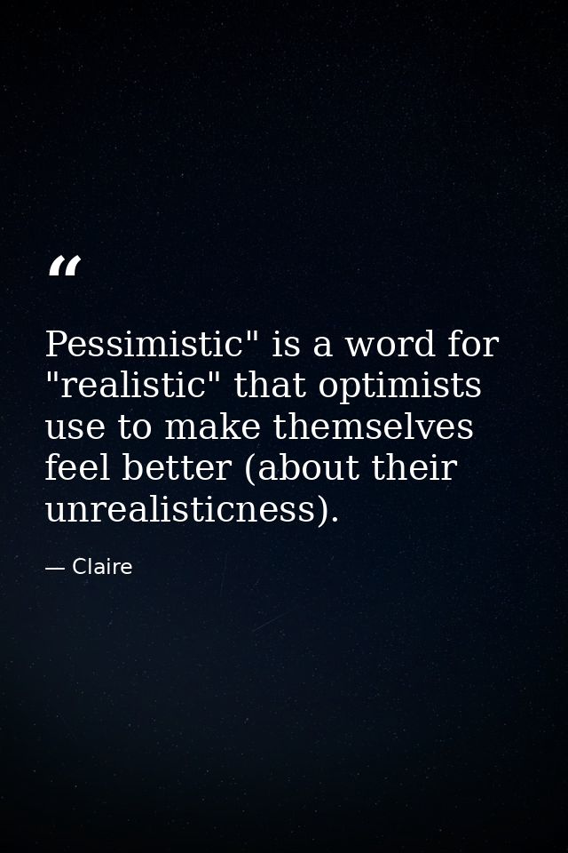 Pessimistic" is a word for "realistic" that optimists use to make themselves feel better (about their unrealisticness). — Claire